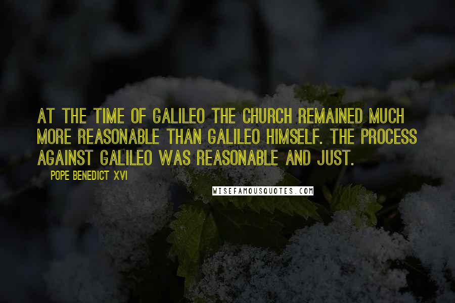Pope Benedict XVI Quotes: At the time of Galileo the Church remained much more reasonable than Galileo himself. The process against Galileo was reasonable and just.