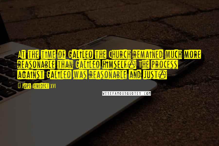 Pope Benedict XVI Quotes: At the time of Galileo the Church remained much more reasonable than Galileo himself. The process against Galileo was reasonable and just.
