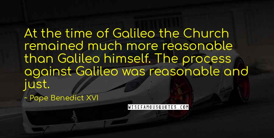 Pope Benedict XVI Quotes: At the time of Galileo the Church remained much more reasonable than Galileo himself. The process against Galileo was reasonable and just.