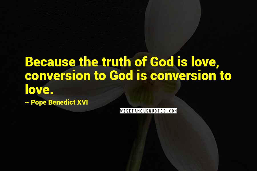 Pope Benedict XVI Quotes: Because the truth of God is love, conversion to God is conversion to love.