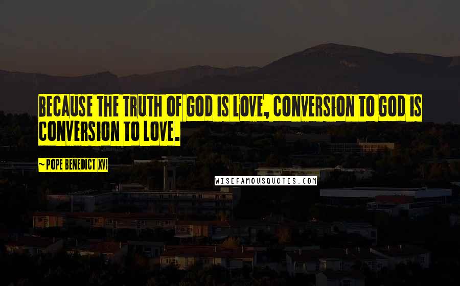 Pope Benedict XVI Quotes: Because the truth of God is love, conversion to God is conversion to love.