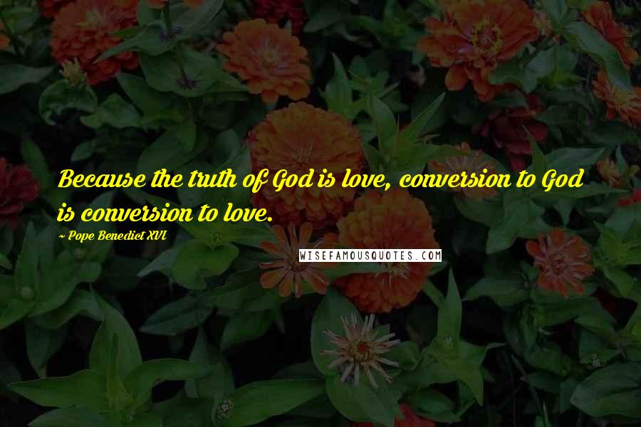 Pope Benedict XVI Quotes: Because the truth of God is love, conversion to God is conversion to love.