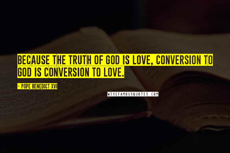 Pope Benedict XVI Quotes: Because the truth of God is love, conversion to God is conversion to love.