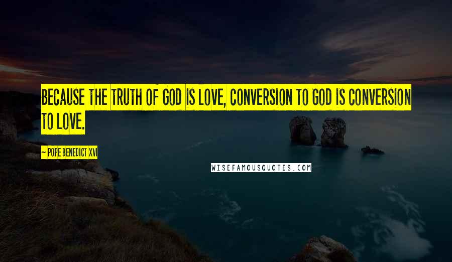 Pope Benedict XVI Quotes: Because the truth of God is love, conversion to God is conversion to love.