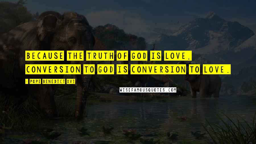 Pope Benedict XVI Quotes: Because the truth of God is love, conversion to God is conversion to love.