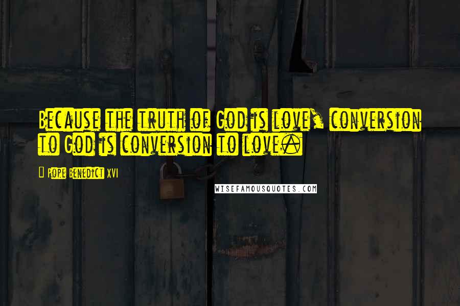 Pope Benedict XVI Quotes: Because the truth of God is love, conversion to God is conversion to love.