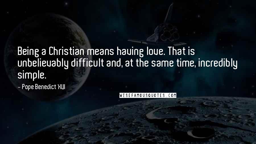 Pope Benedict XVI Quotes: Being a Christian means having love. That is unbelievably difficult and, at the same time, incredibly simple.