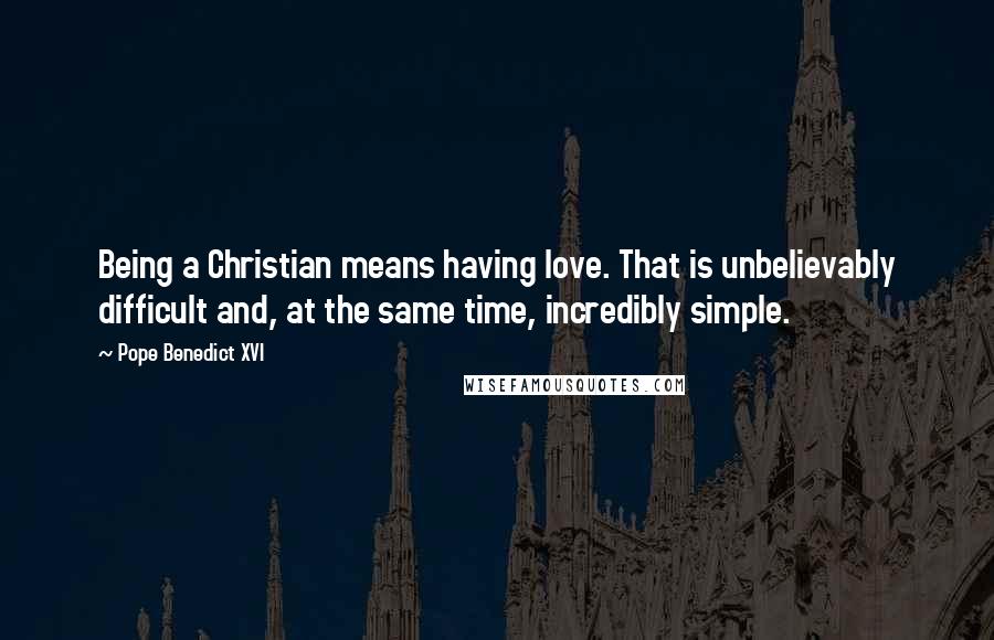 Pope Benedict XVI Quotes: Being a Christian means having love. That is unbelievably difficult and, at the same time, incredibly simple.