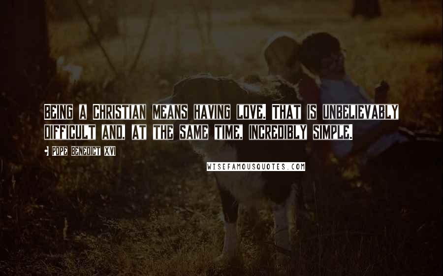 Pope Benedict XVI Quotes: Being a Christian means having love. That is unbelievably difficult and, at the same time, incredibly simple.