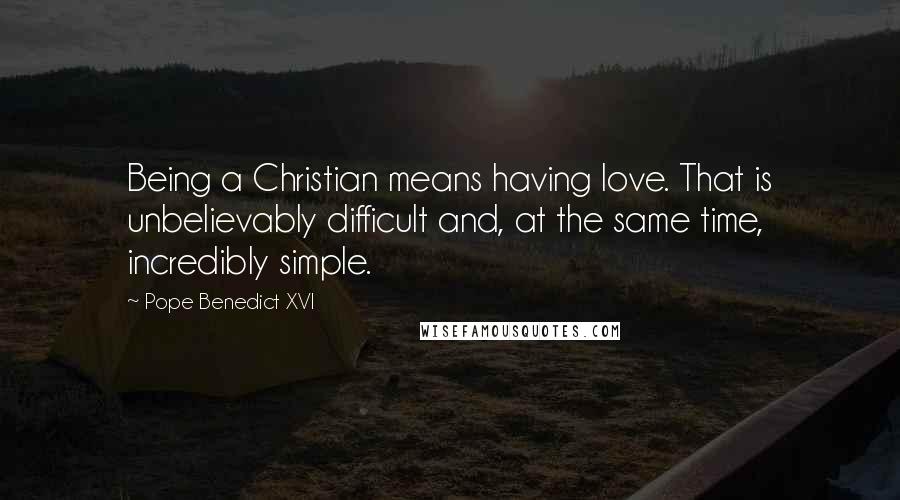 Pope Benedict XVI Quotes: Being a Christian means having love. That is unbelievably difficult and, at the same time, incredibly simple.