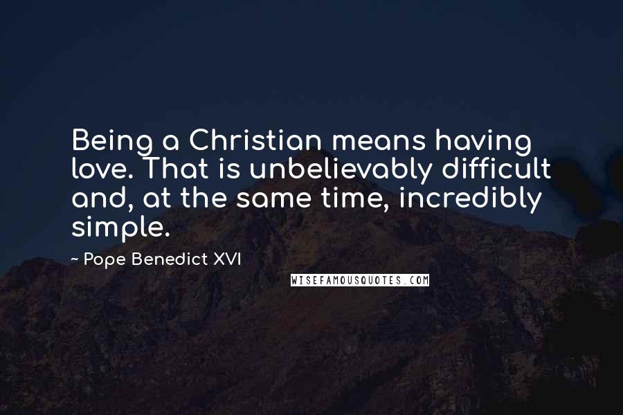Pope Benedict XVI Quotes: Being a Christian means having love. That is unbelievably difficult and, at the same time, incredibly simple.