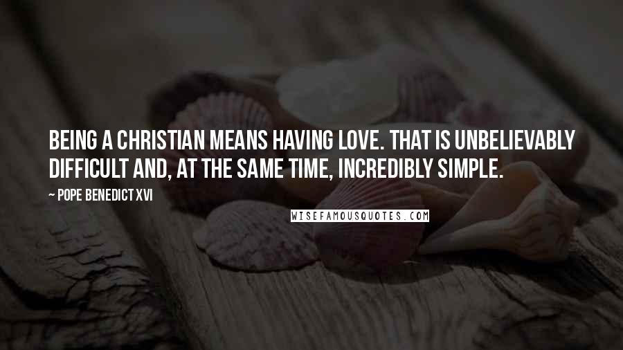 Pope Benedict XVI Quotes: Being a Christian means having love. That is unbelievably difficult and, at the same time, incredibly simple.