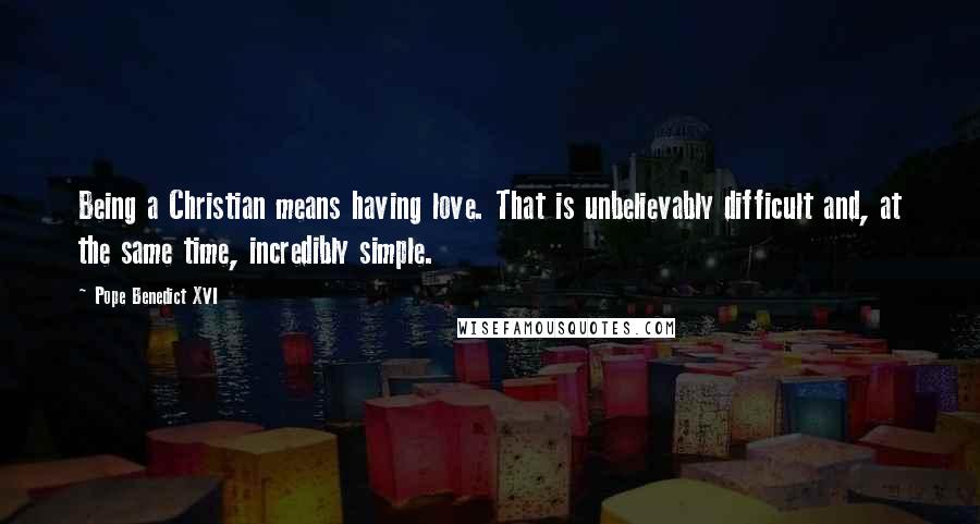 Pope Benedict XVI Quotes: Being a Christian means having love. That is unbelievably difficult and, at the same time, incredibly simple.