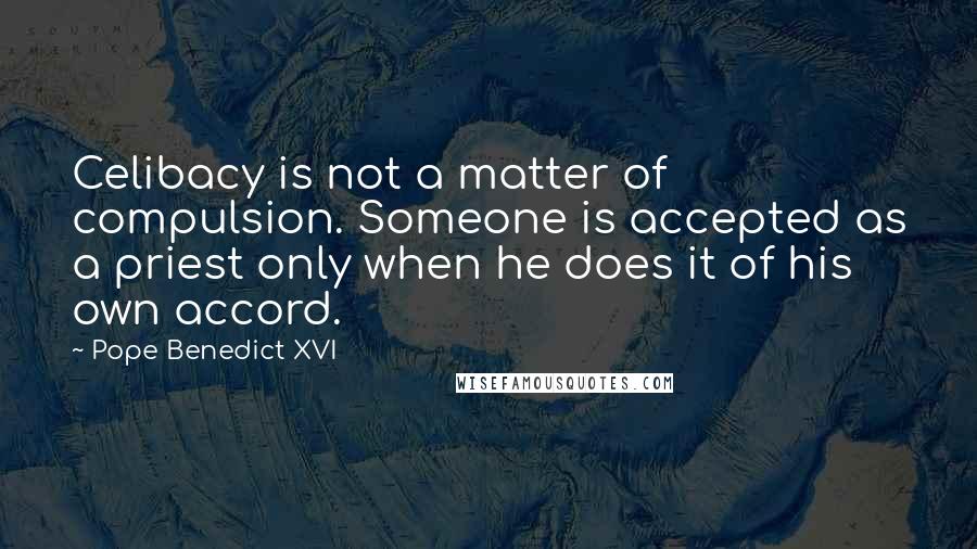 Pope Benedict XVI Quotes: Celibacy is not a matter of compulsion. Someone is accepted as a priest only when he does it of his own accord.