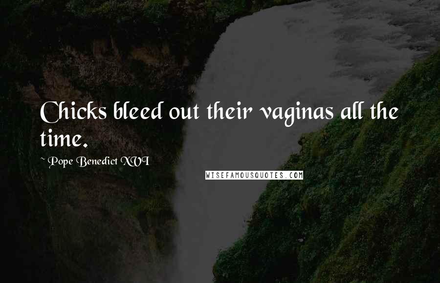 Pope Benedict XVI Quotes: Chicks bleed out their vaginas all the time.