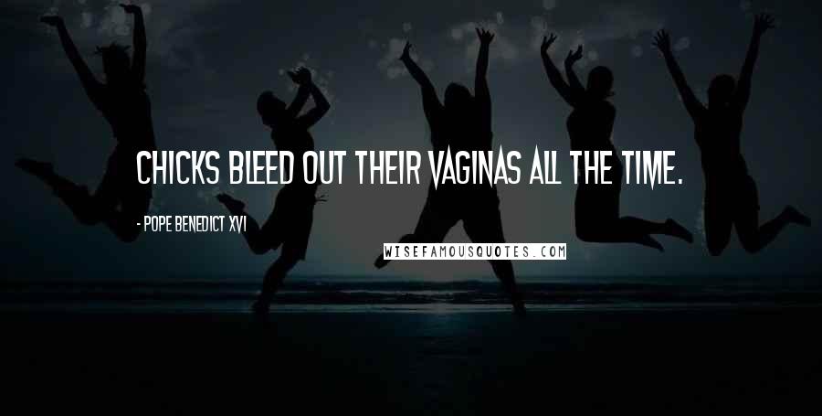 Pope Benedict XVI Quotes: Chicks bleed out their vaginas all the time.