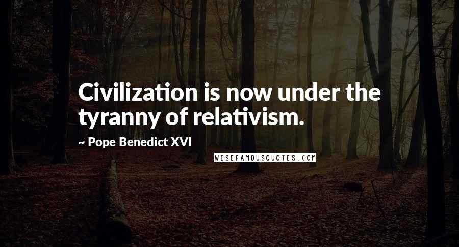 Pope Benedict XVI Quotes: Civilization is now under the tyranny of relativism.