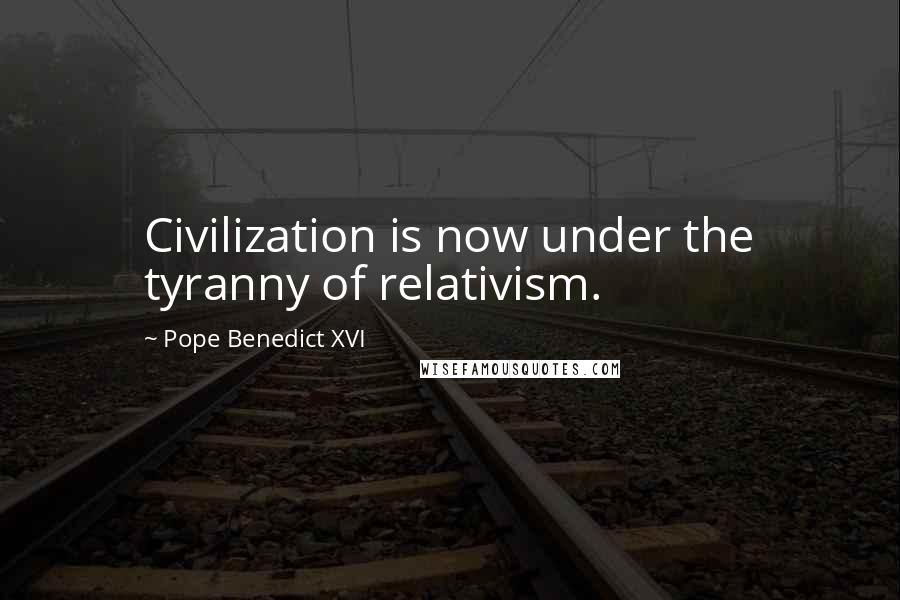 Pope Benedict XVI Quotes: Civilization is now under the tyranny of relativism.