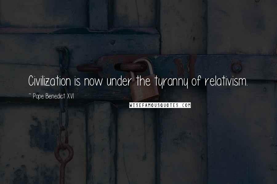 Pope Benedict XVI Quotes: Civilization is now under the tyranny of relativism.