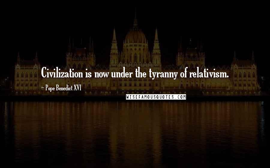 Pope Benedict XVI Quotes: Civilization is now under the tyranny of relativism.