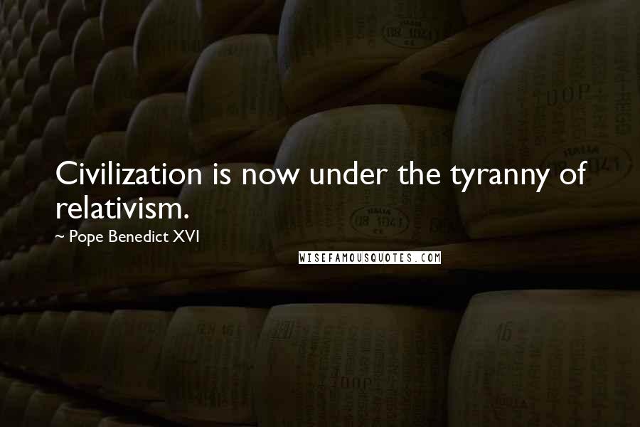 Pope Benedict XVI Quotes: Civilization is now under the tyranny of relativism.