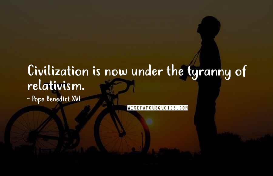 Pope Benedict XVI Quotes: Civilization is now under the tyranny of relativism.