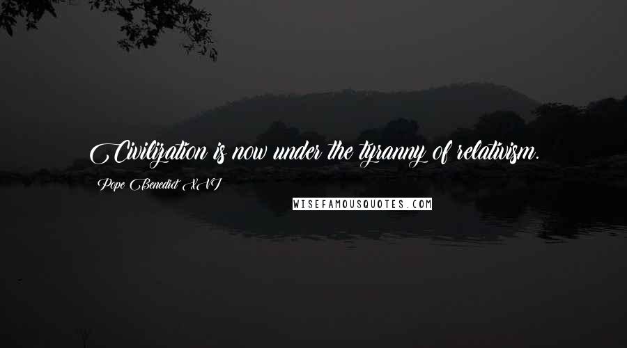 Pope Benedict XVI Quotes: Civilization is now under the tyranny of relativism.