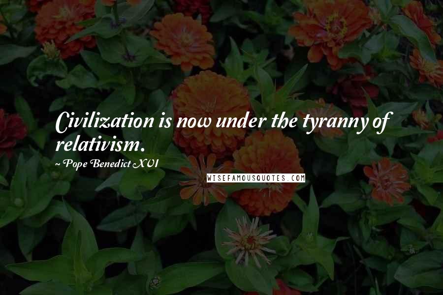 Pope Benedict XVI Quotes: Civilization is now under the tyranny of relativism.