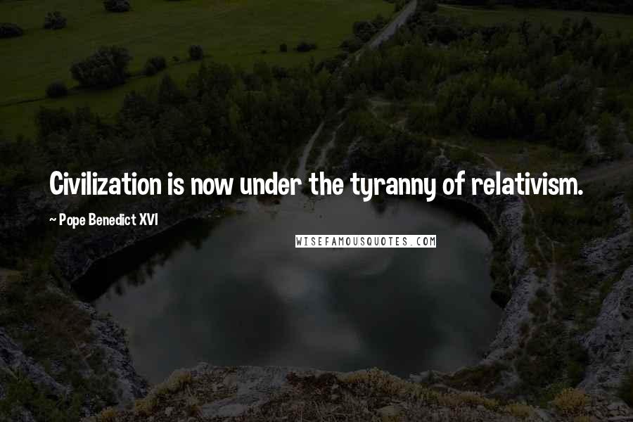 Pope Benedict XVI Quotes: Civilization is now under the tyranny of relativism.