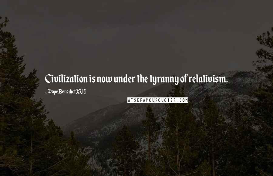 Pope Benedict XVI Quotes: Civilization is now under the tyranny of relativism.