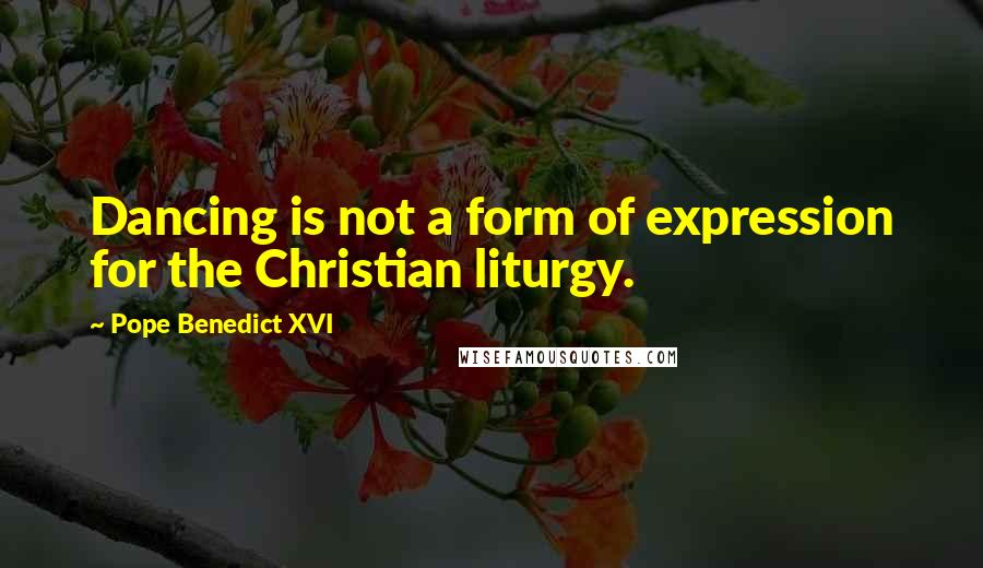 Pope Benedict XVI Quotes: Dancing is not a form of expression for the Christian liturgy.