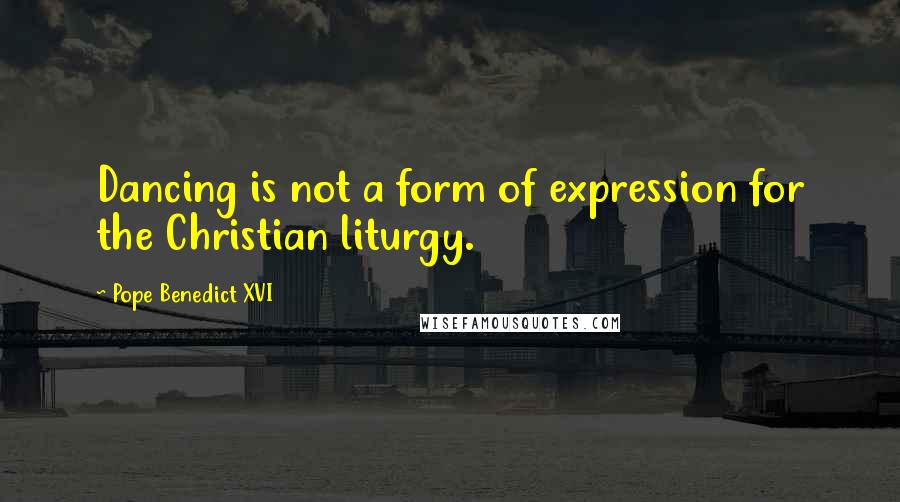 Pope Benedict XVI Quotes: Dancing is not a form of expression for the Christian liturgy.