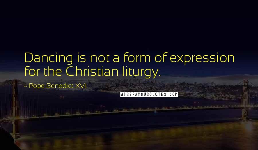 Pope Benedict XVI Quotes: Dancing is not a form of expression for the Christian liturgy.