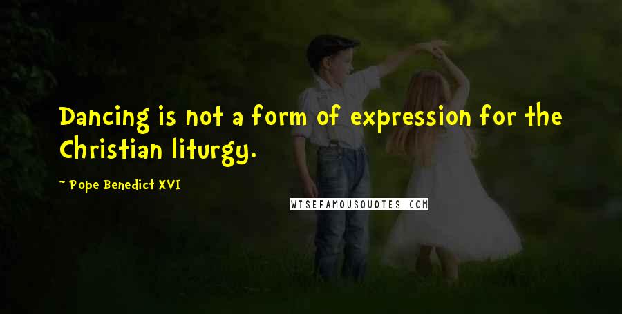 Pope Benedict XVI Quotes: Dancing is not a form of expression for the Christian liturgy.