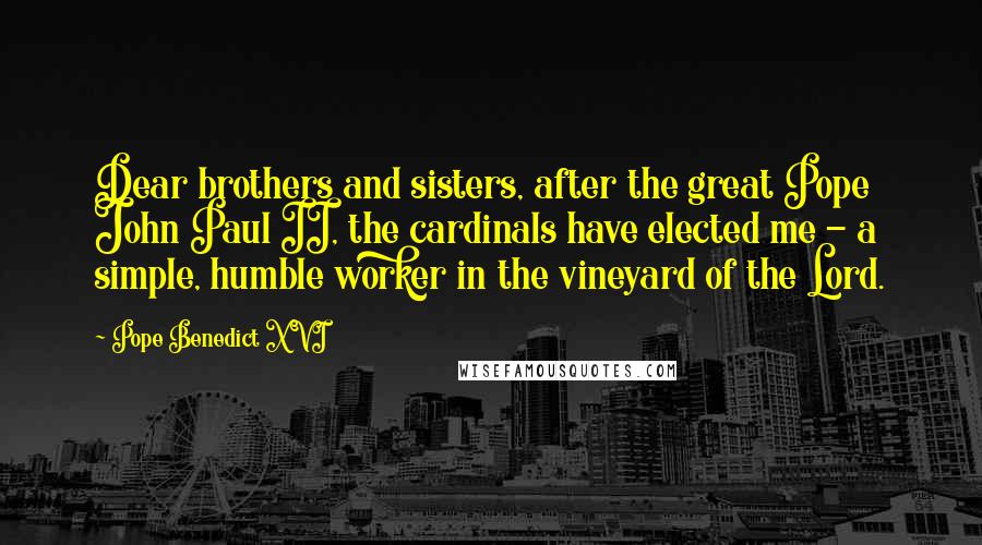 Pope Benedict XVI Quotes: Dear brothers and sisters, after the great Pope John Paul II, the cardinals have elected me - a simple, humble worker in the vineyard of the Lord.