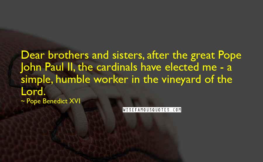 Pope Benedict XVI Quotes: Dear brothers and sisters, after the great Pope John Paul II, the cardinals have elected me - a simple, humble worker in the vineyard of the Lord.