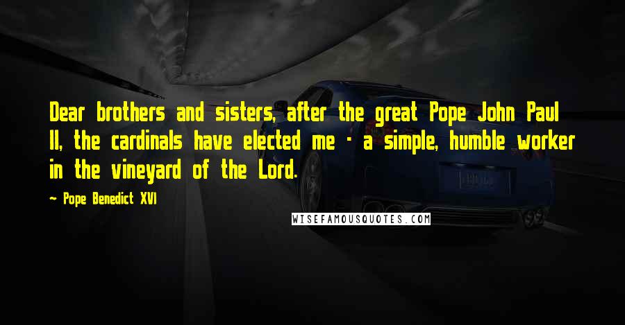 Pope Benedict XVI Quotes: Dear brothers and sisters, after the great Pope John Paul II, the cardinals have elected me - a simple, humble worker in the vineyard of the Lord.