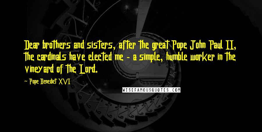 Pope Benedict XVI Quotes: Dear brothers and sisters, after the great Pope John Paul II, the cardinals have elected me - a simple, humble worker in the vineyard of the Lord.