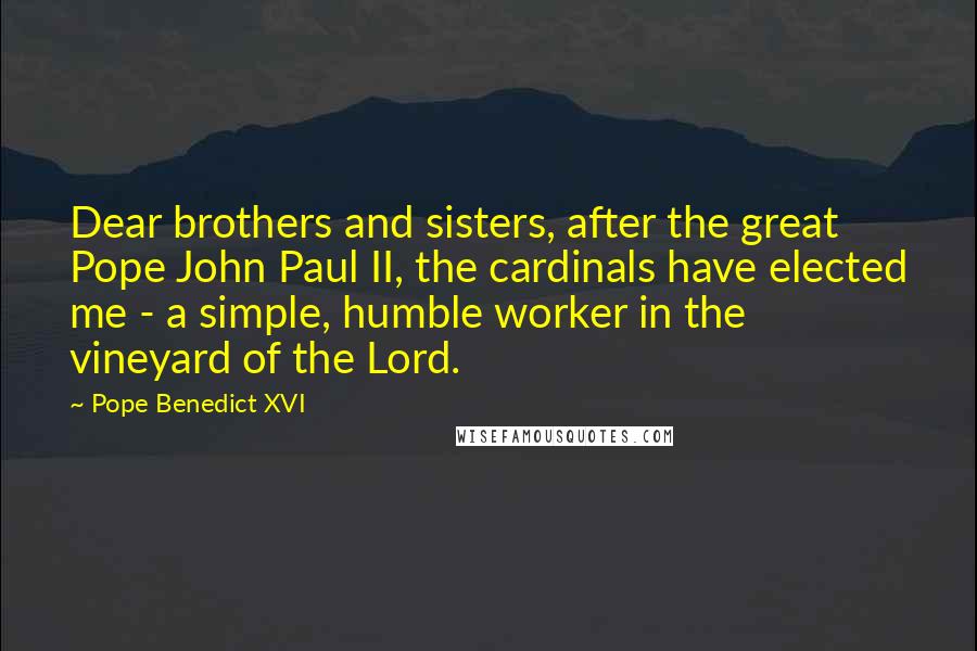 Pope Benedict XVI Quotes: Dear brothers and sisters, after the great Pope John Paul II, the cardinals have elected me - a simple, humble worker in the vineyard of the Lord.