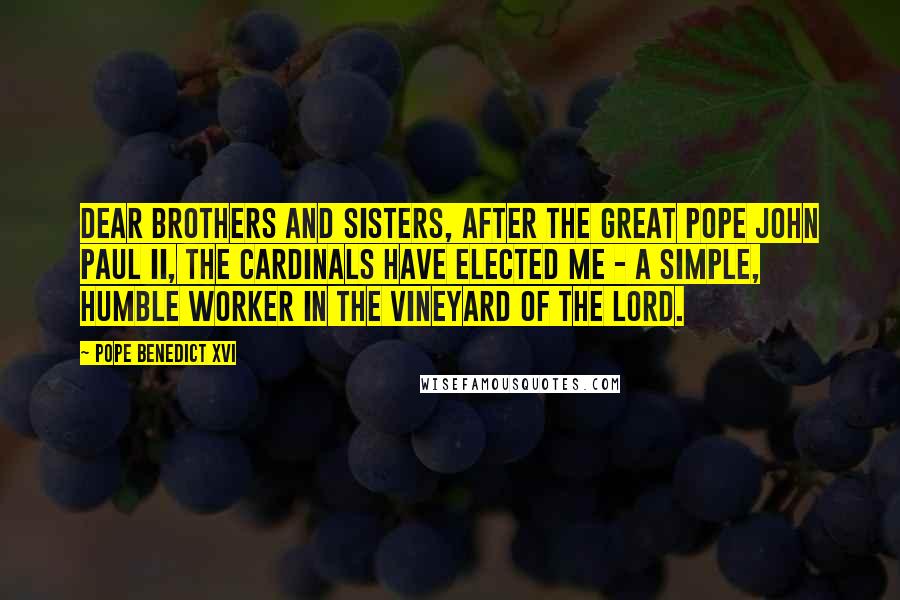 Pope Benedict XVI Quotes: Dear brothers and sisters, after the great Pope John Paul II, the cardinals have elected me - a simple, humble worker in the vineyard of the Lord.