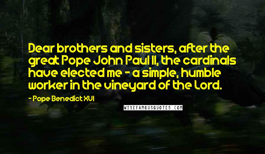 Pope Benedict XVI Quotes: Dear brothers and sisters, after the great Pope John Paul II, the cardinals have elected me - a simple, humble worker in the vineyard of the Lord.