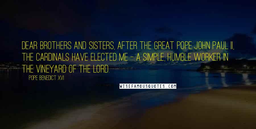 Pope Benedict XVI Quotes: Dear brothers and sisters, after the great Pope John Paul II, the cardinals have elected me - a simple, humble worker in the vineyard of the Lord.
