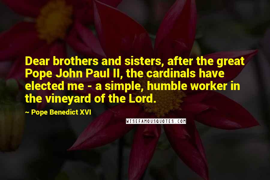 Pope Benedict XVI Quotes: Dear brothers and sisters, after the great Pope John Paul II, the cardinals have elected me - a simple, humble worker in the vineyard of the Lord.