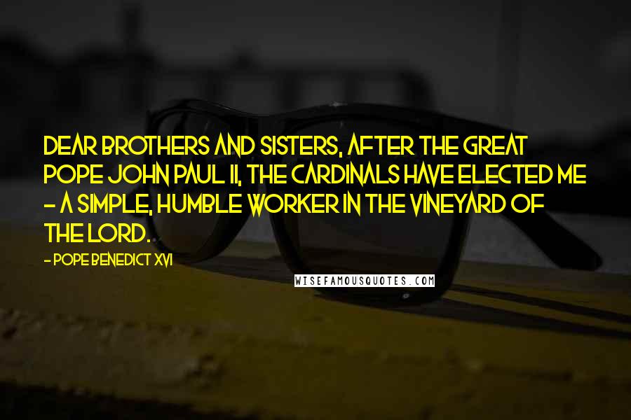 Pope Benedict XVI Quotes: Dear brothers and sisters, after the great Pope John Paul II, the cardinals have elected me - a simple, humble worker in the vineyard of the Lord.