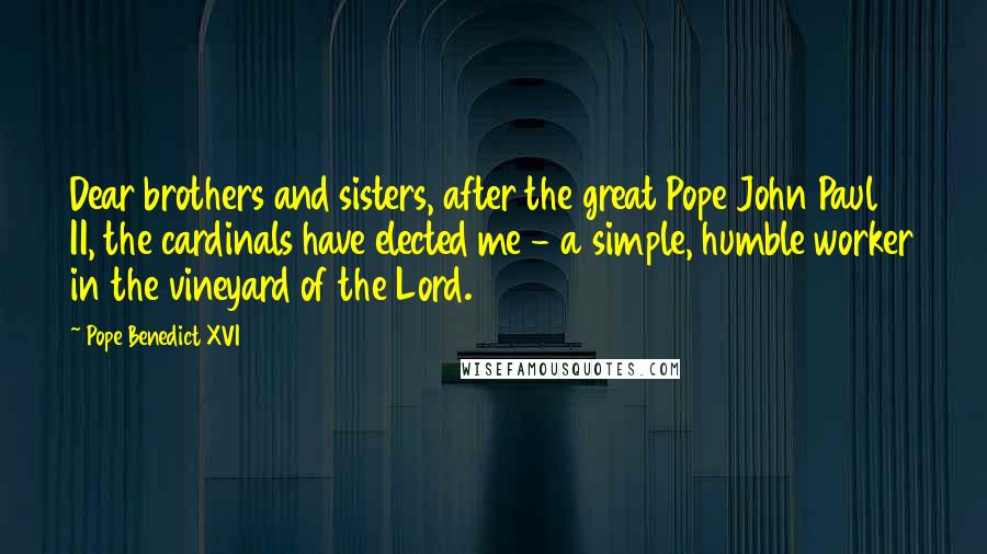 Pope Benedict XVI Quotes: Dear brothers and sisters, after the great Pope John Paul II, the cardinals have elected me - a simple, humble worker in the vineyard of the Lord.
