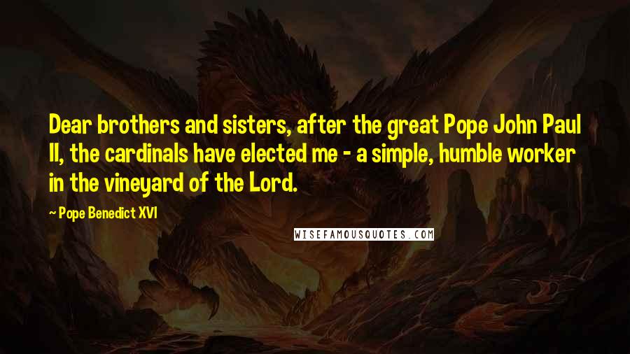 Pope Benedict XVI Quotes: Dear brothers and sisters, after the great Pope John Paul II, the cardinals have elected me - a simple, humble worker in the vineyard of the Lord.