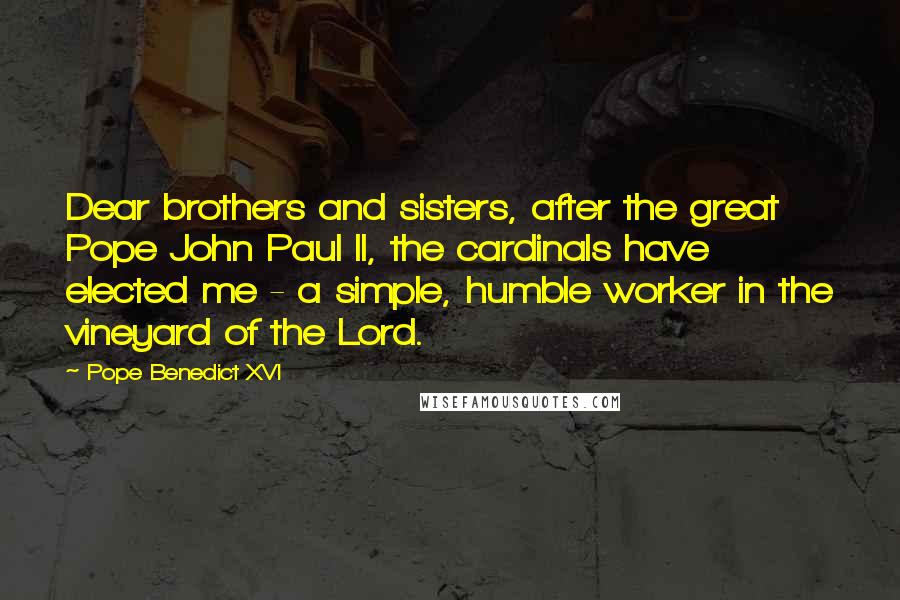 Pope Benedict XVI Quotes: Dear brothers and sisters, after the great Pope John Paul II, the cardinals have elected me - a simple, humble worker in the vineyard of the Lord.