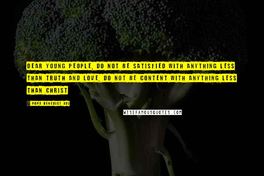 Pope Benedict XVI Quotes: Dear young people, do not be satisfied with anything less than Truth and Love, do not be content with anything less than Christ