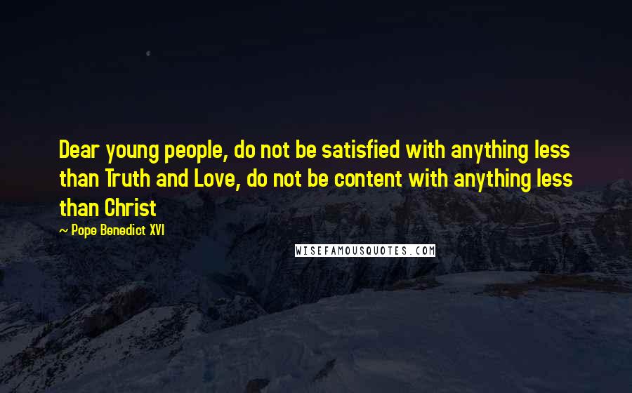 Pope Benedict XVI Quotes: Dear young people, do not be satisfied with anything less than Truth and Love, do not be content with anything less than Christ