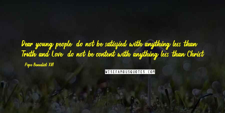 Pope Benedict XVI Quotes: Dear young people, do not be satisfied with anything less than Truth and Love, do not be content with anything less than Christ
